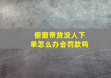 橱窗带货没人下单怎么办会罚款吗