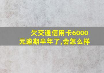 欠交通信用卡6000元逾期半年了,会怎么样