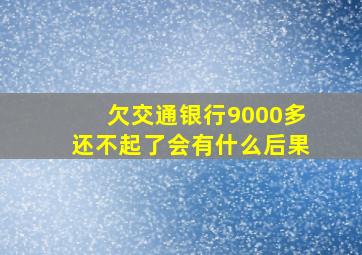 欠交通银行9000多还不起了会有什么后果