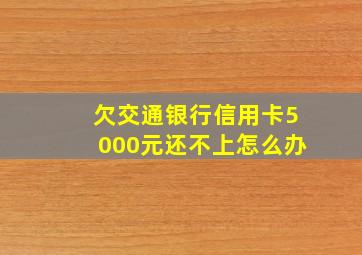 欠交通银行信用卡5000元还不上怎么办