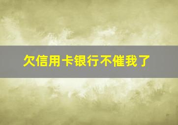 欠信用卡银行不催我了