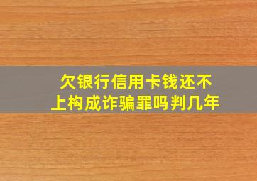 欠银行信用卡钱还不上构成诈骗罪吗判几年