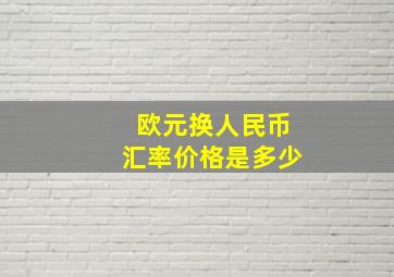 欧元换人民币汇率价格是多少