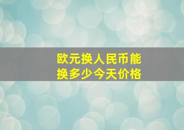 欧元换人民币能换多少今天价格