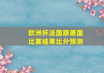 欧洲杯法国跟德国比赛结果比分预测