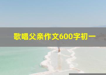 歌唱父亲作文600字初一