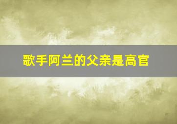 歌手阿兰的父亲是高官