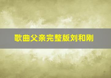 歌曲父亲完整版刘和刚