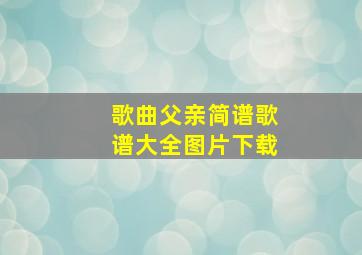 歌曲父亲简谱歌谱大全图片下载