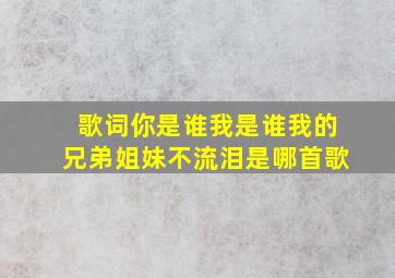 歌词你是谁我是谁我的兄弟姐妹不流泪是哪首歌