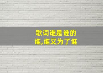 歌词谁是谁的谁,谁又为了谁