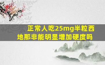 正常人吃25mg半粒西地那非能明显增加硬度吗