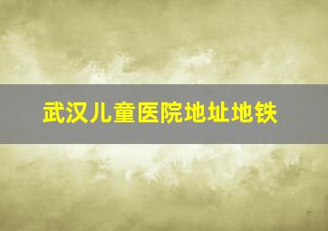 武汉儿童医院地址地铁