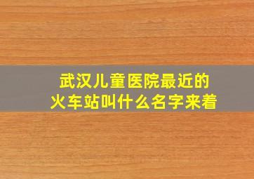 武汉儿童医院最近的火车站叫什么名字来着