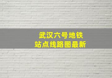 武汉六号地铁站点线路图最新