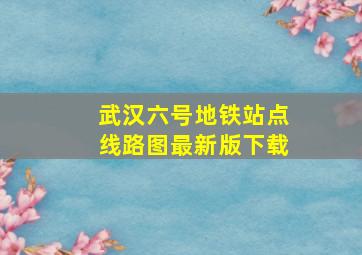 武汉六号地铁站点线路图最新版下载