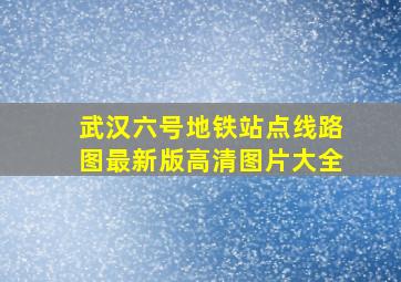 武汉六号地铁站点线路图最新版高清图片大全