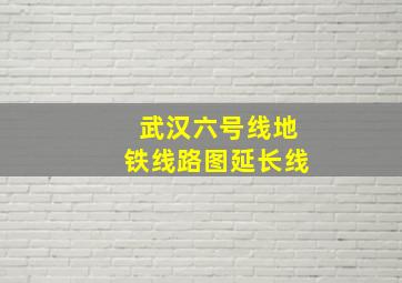 武汉六号线地铁线路图延长线