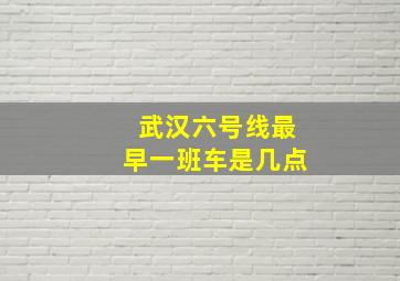 武汉六号线最早一班车是几点