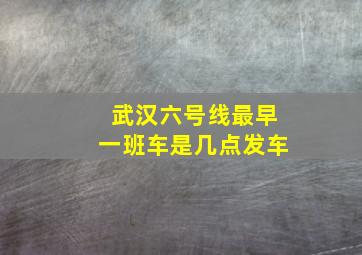 武汉六号线最早一班车是几点发车