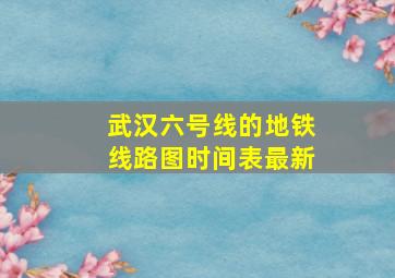 武汉六号线的地铁线路图时间表最新