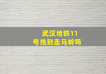 武汉地铁11号线到走马岭吗