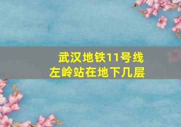 武汉地铁11号线左岭站在地下几层