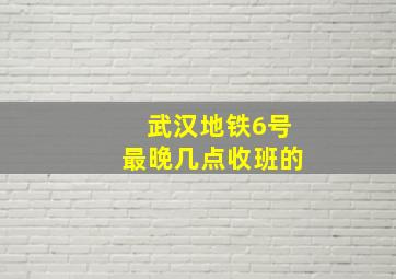 武汉地铁6号最晚几点收班的