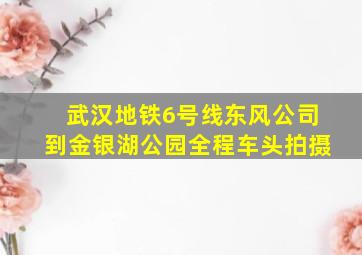 武汉地铁6号线东风公司到金银湖公园全程车头拍摄