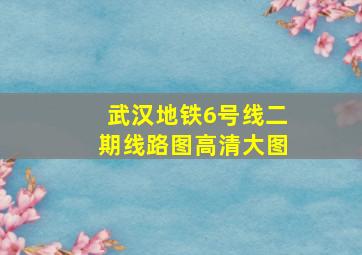 武汉地铁6号线二期线路图高清大图