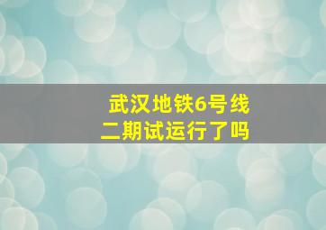 武汉地铁6号线二期试运行了吗