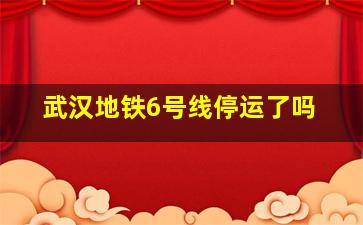 武汉地铁6号线停运了吗