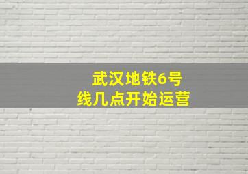 武汉地铁6号线几点开始运营