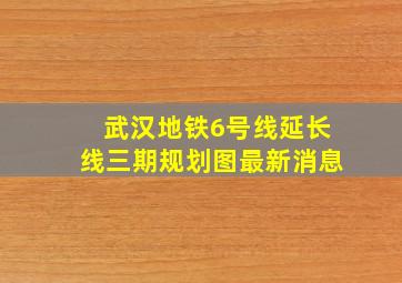 武汉地铁6号线延长线三期规划图最新消息