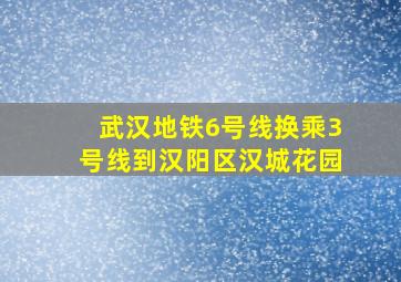 武汉地铁6号线换乘3号线到汉阳区汉城花园