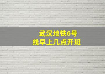 武汉地铁6号线早上几点开班