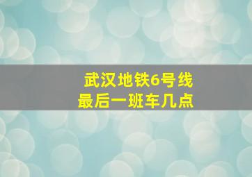 武汉地铁6号线最后一班车几点