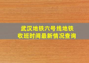 武汉地铁六号线地铁收班时间最新情况查询