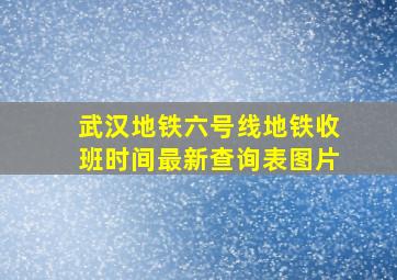 武汉地铁六号线地铁收班时间最新查询表图片