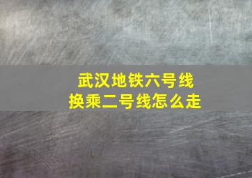 武汉地铁六号线换乘二号线怎么走