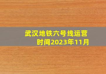 武汉地铁六号线运营时间2023年11月