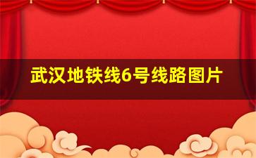 武汉地铁线6号线路图片