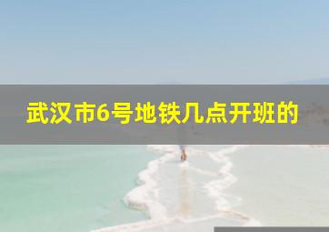 武汉市6号地铁几点开班的