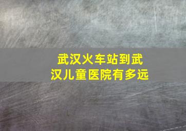 武汉火车站到武汉儿童医院有多远