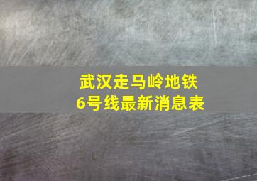 武汉走马岭地铁6号线最新消息表