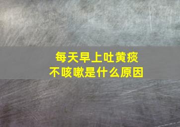 每天早上吐黄痰不咳嗽是什么原因