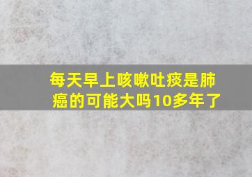 每天早上咳嗽吐痰是肺癌的可能大吗10多年了