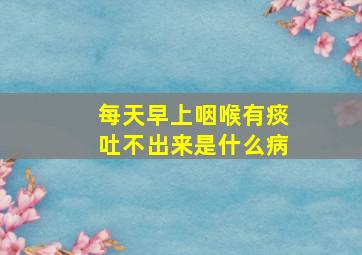 每天早上咽喉有痰吐不出来是什么病