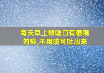 每天早上喉咙口有很稠的痰,不用咳可吐出来