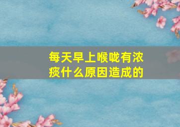 每天早上喉咙有浓痰什么原因造成的